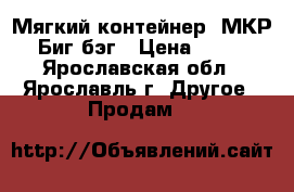 Мягкий контейнер, МКР, Биг бэг › Цена ­ 500 - Ярославская обл., Ярославль г. Другое » Продам   